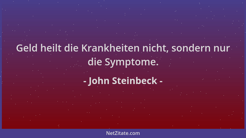 John Steinbeck - Geld heilt die Krankheiten nicht, sondern nur die Symptome....