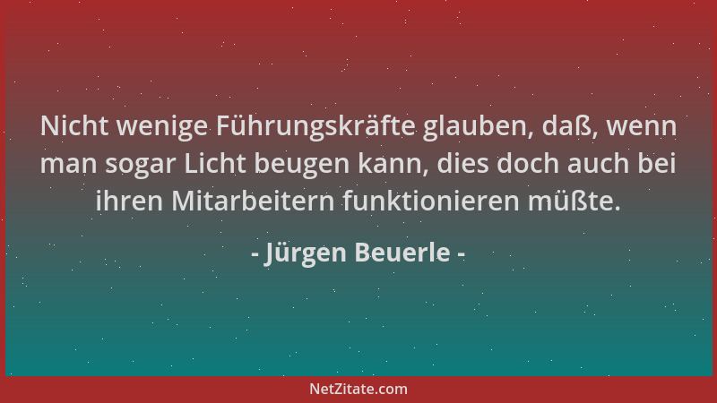 Jürgen Beuerle - Nicht wenige Führungskräfte glauben, daß, wenn man sogar Licht beugen kann, dies doch auch bei ihren Mitar...