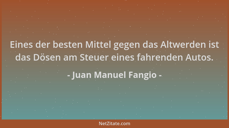 Juan Manuel Fangio - Eines der besten Mittel gegen das Altwerden ist das Dösen am Steuer eines fahrenden Autos....