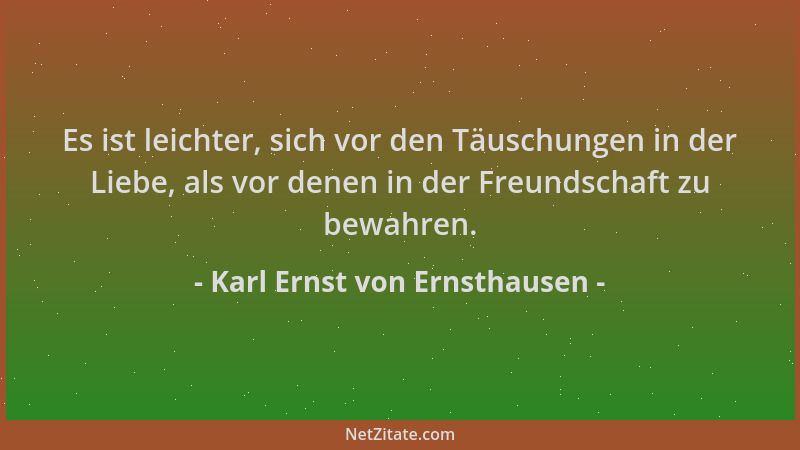 Karl Ernst von Ernsthausen - Es ist leichter, sich vor den Täuschungen in der Liebe, als vor denen in der Freundschaft zu b...