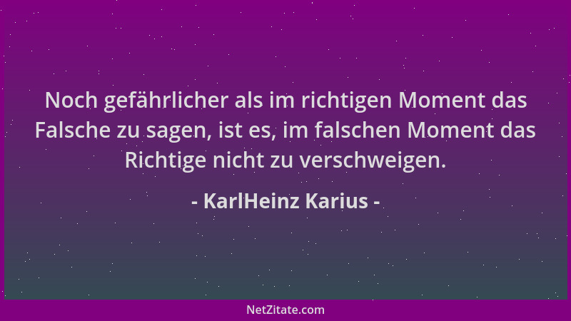 KarlHeinz Karius - Noch gefährlicher als im richtigen Moment das Falsche zu sagen, ist es, im falschen Moment das Richtige...
