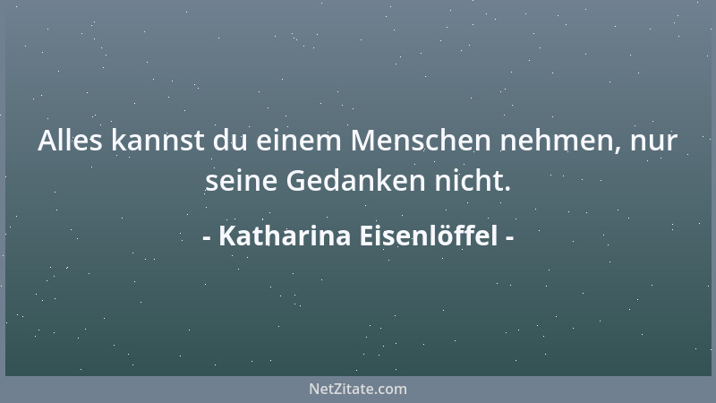 Katharina Eisenlöffel - Alles kannst du einem Menschen nehmen, nur seine Gedanken nicht....