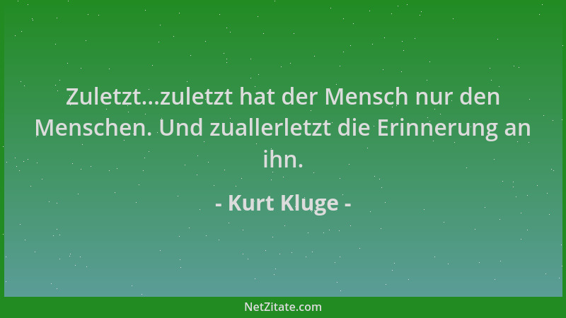 Kurt Kluge - Zuletzt...zuletzt hat der Mensch nur den Menschen. Und zuallerletzt die Erinnerung an ihn....