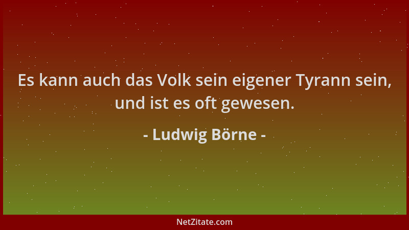 Ludwig Börne - Es kann auch das Volk sein eigener Tyrann sein, und ist es oft gewesen....