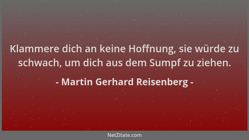 Martin Gerhard Reisenberg - Klammere dich an keine Hoffnung, sie würde zu schwach, um dich aus dem Sumpf zu ziehen....
