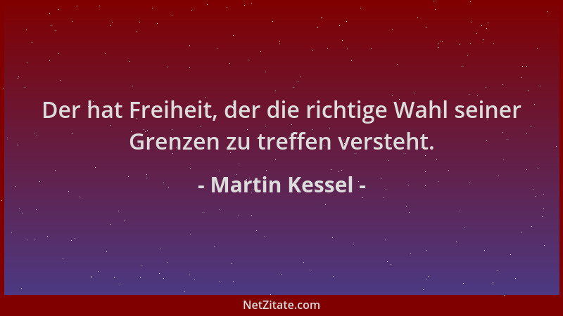 Martin Kessel - Der hat Freiheit, der die richtige Wahl seiner Grenzen zu treffen versteht....