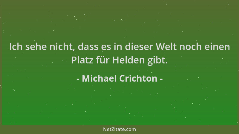 Michael Crichton - Ich sehe nicht, dass es in dieser Welt noch einen Platz für Helden gibt....