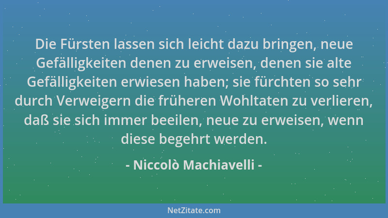Niccolò Machiavelli - Die Fürsten lassen sich leicht dazu bringen, neue Gefälligkeiten denen zu erweisen, denen sie alte Ge...