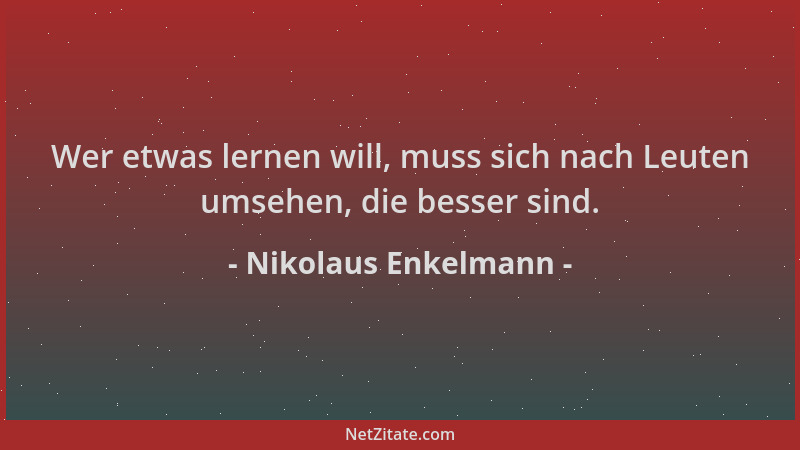 Nikolaus Enkelmann - Wer etwas lernen will, muss sich nach Leuten umsehen, die besser sind....