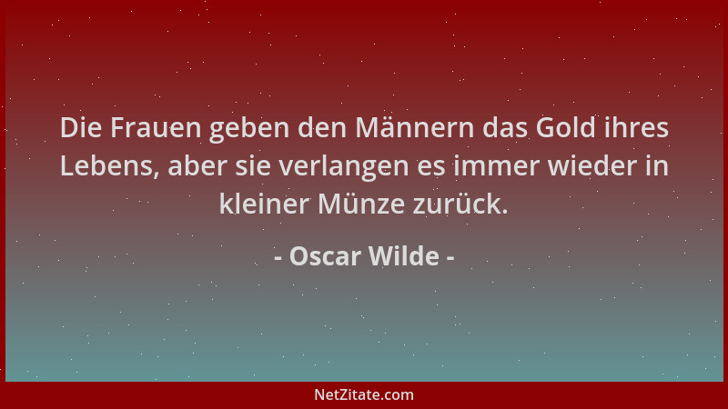 Oscar Wilde - Die Frauen geben den Männern das Gold ihres Lebens, aber sie verlangen es immer wieder in kleiner Münze zurüc...