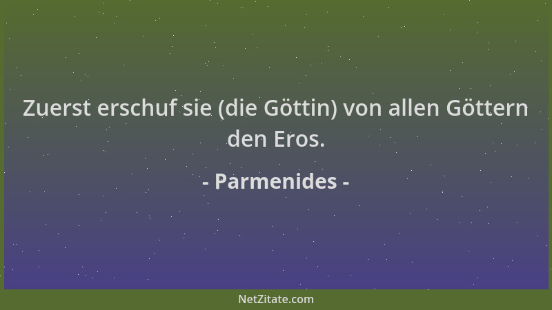 Parmenides - Zuerst erschuf sie (die Göttin) von allen Göttern den Eros....
