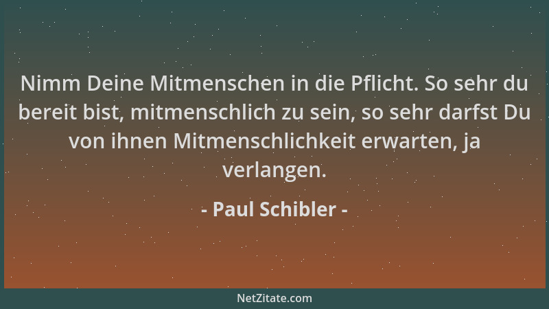 Paul Schibler - Nimm Deine Mitmenschen in die Pflicht. So sehr du bereit bist, mitmenschlich zu sein, so sehr darfst Du von...