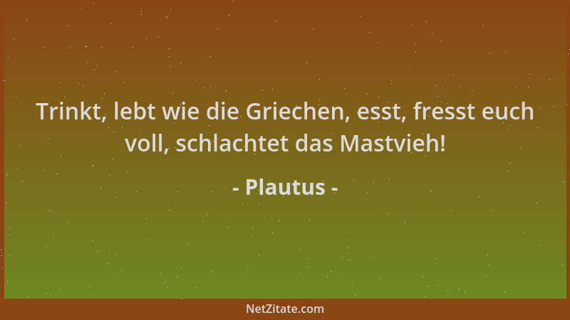 Plautus - Trinkt, lebt wie die Griechen, esst, fresst euch voll, schlachtet das Mastvieh!...