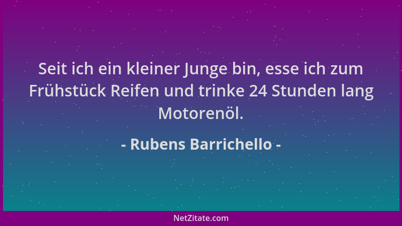 Rubens Barrichello - Seit ich ein kleiner Junge bin, esse ich zum Frühstück Reifen und trinke 24 Stunden lang Motorenöl....