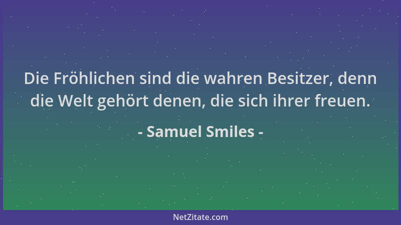 Samuel Smiles - Die Fröhlichen sind die wahren Besitzer, denn die Welt gehört denen, die sich ihrer freuen....