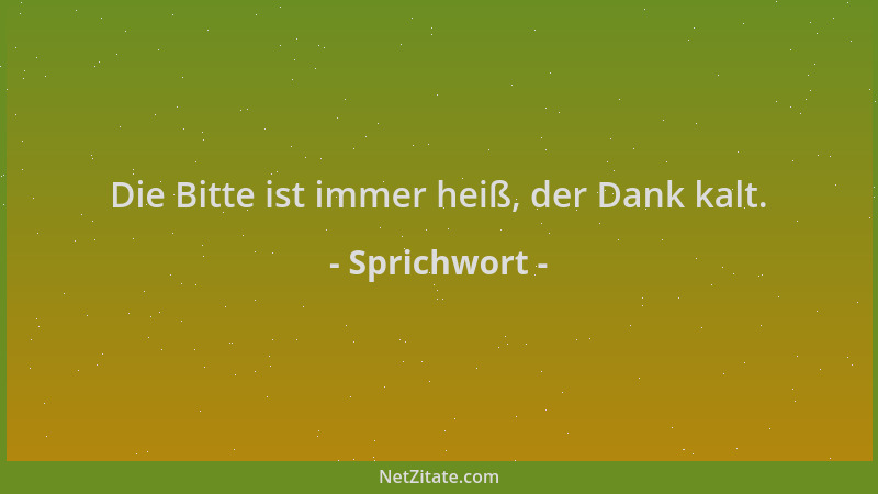 Sprichwort - Die Bitte ist immer heiß, der Dank kalt....