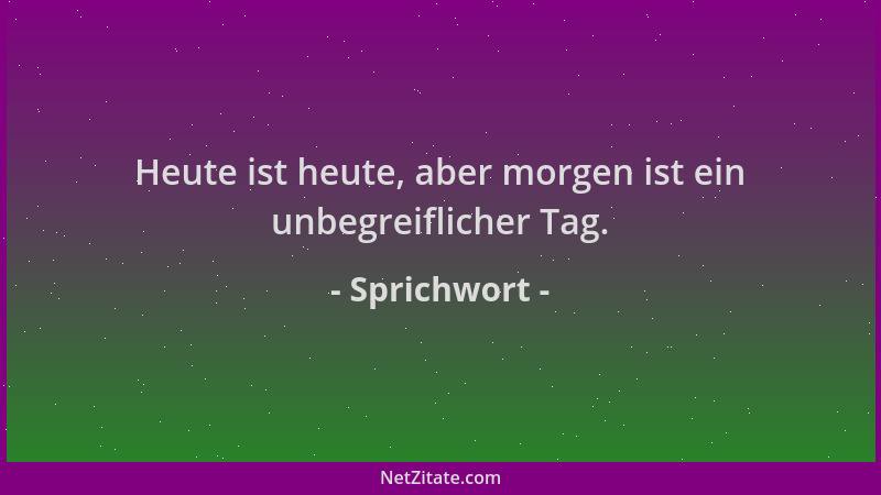 Sprichwort - Heute ist heute, aber morgen ist ein unbegreiflicher Tag....