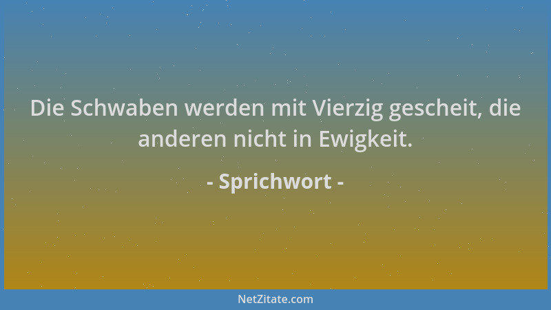 Sprichwort - Die Schwaben werden mit Vierzig gescheit, die anderen nicht in Ewigkeit....