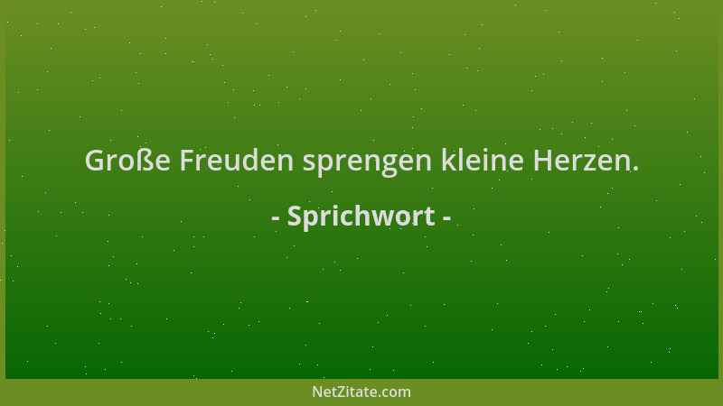 Sprichwort - Große Freuden sprengen kleine Herzen....