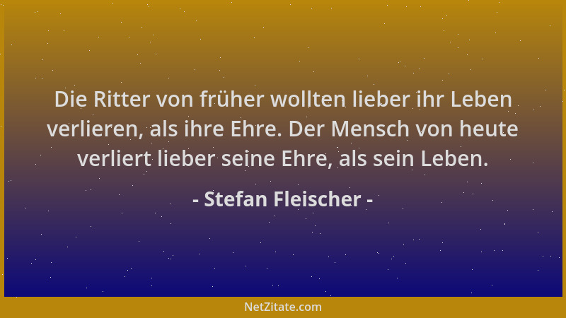 Stefan Fleischer - Die Ritter von früher wollten lieber ihr Leben verlieren, als ihre Ehre. Der Mensch von heute verliert l...