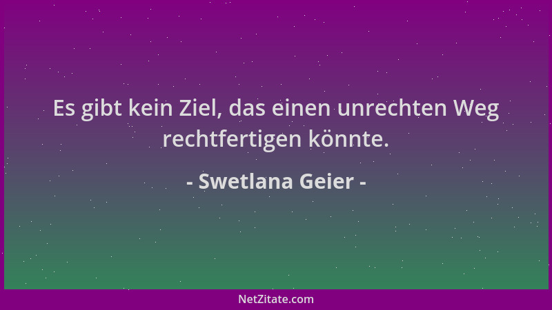 Swetlana Geier - Es gibt kein Ziel, das einen unrechten Weg rechtfertigen könnte....