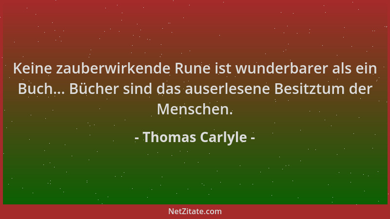 Thomas Carlyle - Keine zauberwirkende Rune ist wunderbarer als ein Buch... Bücher sind das auserlesene Besitztum der Mensch...