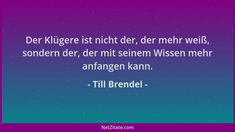 Till Brendel - Der Klügere ist nicht der, der mehr weiß, sondern der, der mit seinem Wissen mehr anfangen kann....