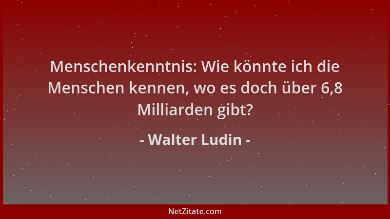 Walter Ludin - Menschenkenntnis: Wie könnte ich die Menschen kennen, wo es doch über 6,8 Milliarden gibt?...