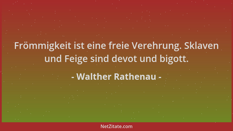 Walther Rathenau - Frömmigkeit ist eine freie Verehrung. Sklaven und Feige sind devot und bigott....