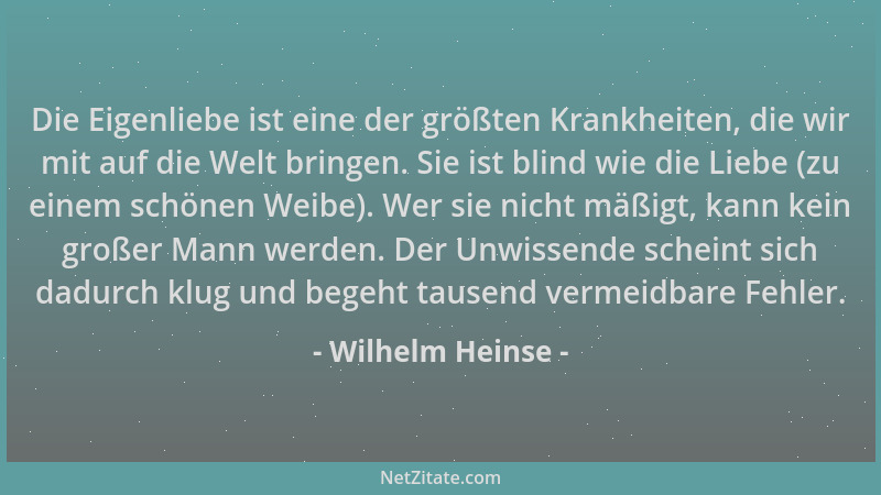 Wilhelm Heinse - Die Eigenliebe ist eine der größten Krankheiten, die wir mit auf die Welt bringen. Sie ist blind wie die L...