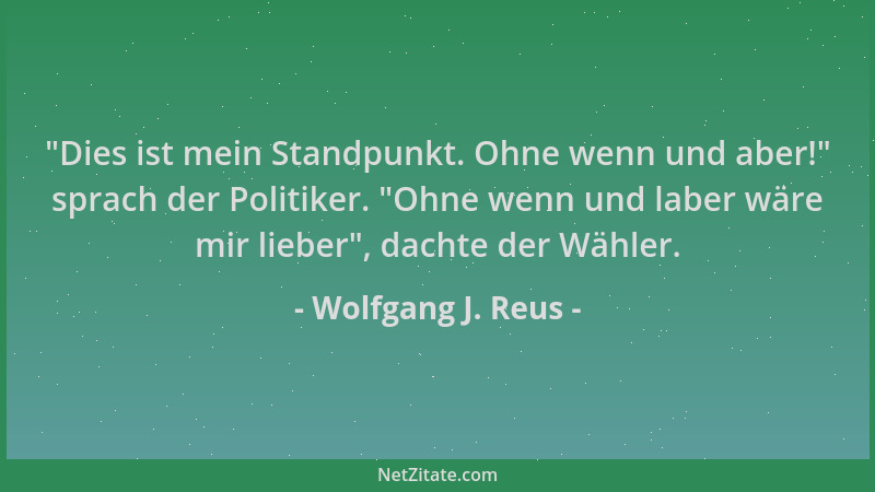 Wolfgang J. Reus -  "Dies ist mein Standpunkt. Ohne wenn und aber! " sprach der Politiker.  "Ohne wenn und laber wäre mir lieb...
