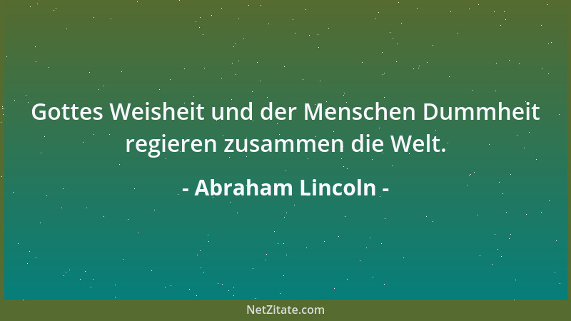 Abraham Lincoln - Gottes Weisheit und der Menschen Dummheit regieren zusammen die Welt....