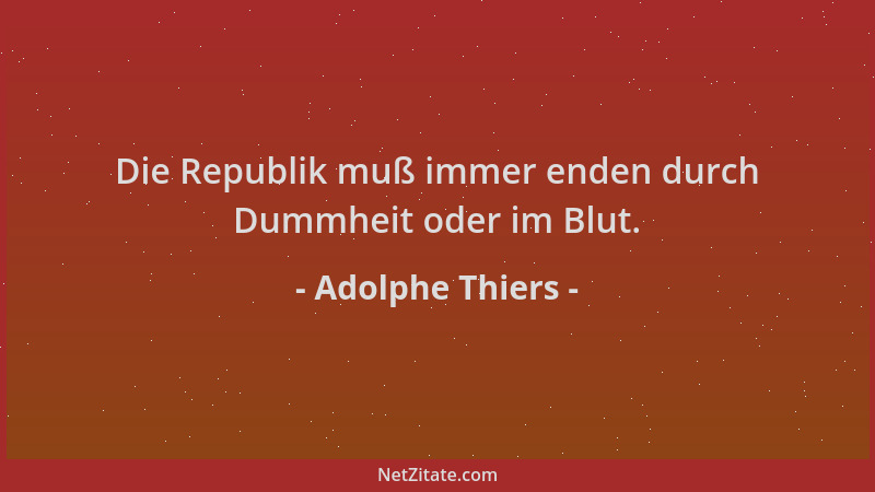 Adolphe Thiers - Die Republik muß immer enden durch Dummheit oder im Blut....