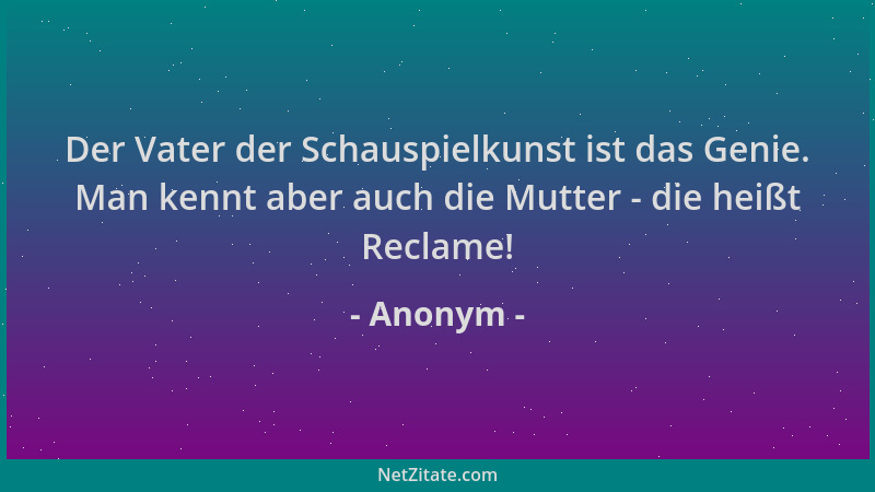 Anonym - Der Vater der Schauspielkunst ist das Genie. Man kennt aber auch die Mutter - die heißt Reclame!...