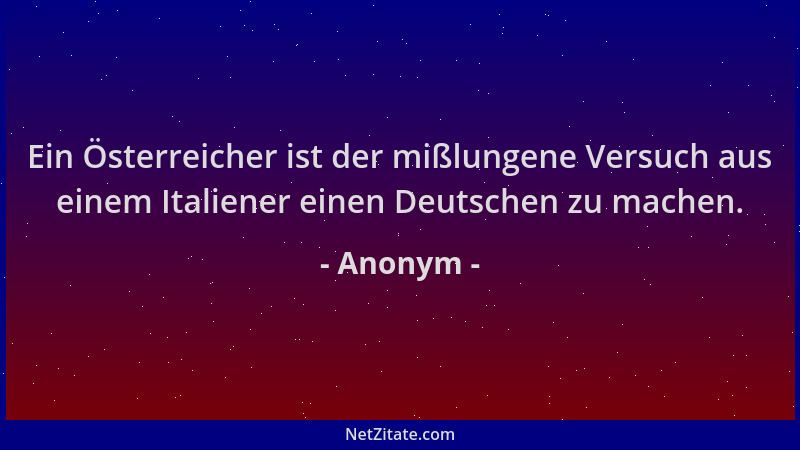Anonym - Ein Österreicher ist der mißlungene Versuch aus einem Italiener einen Deutschen zu machen....