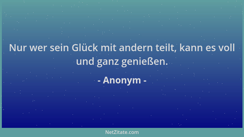 Anonym - Nur wer sein Glück mit andern teilt, kann es voll und ganz genießen....