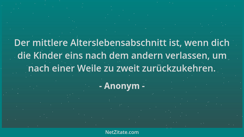 Anonym - Der mittlere Alterslebensabschnitt ist, wenn dich die Kinder eins nach dem andern verlassen, um nach einer Weile z...