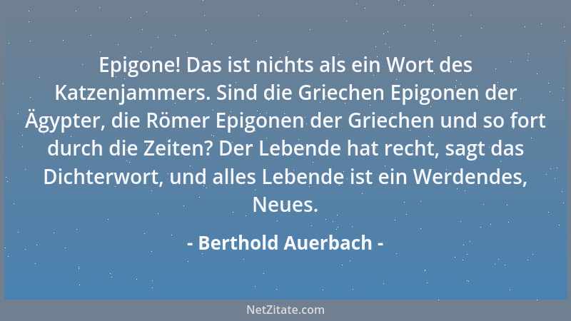 Berthold Auerbach - Epigone! Das ist nichts als ein Wort des Katzenjammers. Sind die Griechen Epigonen der Ägypter, die Röm...