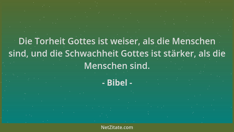 Bibel - Die Torheit Gottes ist weiser, als die Menschen sind, und die Schwachheit Gottes ist stärker, als die Menschen sind...