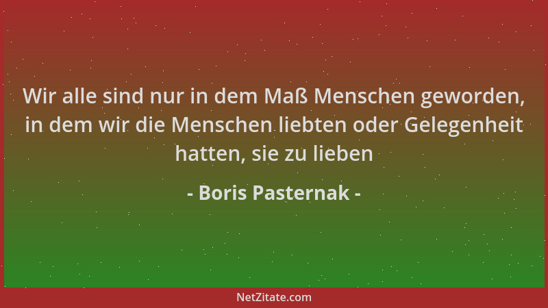 Boris Pasternak - Wir alle sind nur in dem Maß Menschen geworden, in dem wir die Menschen liebten oder Gelegenheit hatten,...