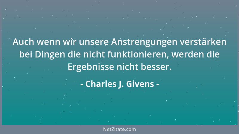 Charles J. Givens - Auch wenn wir unsere Anstrengungen verstärken bei Dingen die nicht funktionieren, werden die Ergebnisse...
