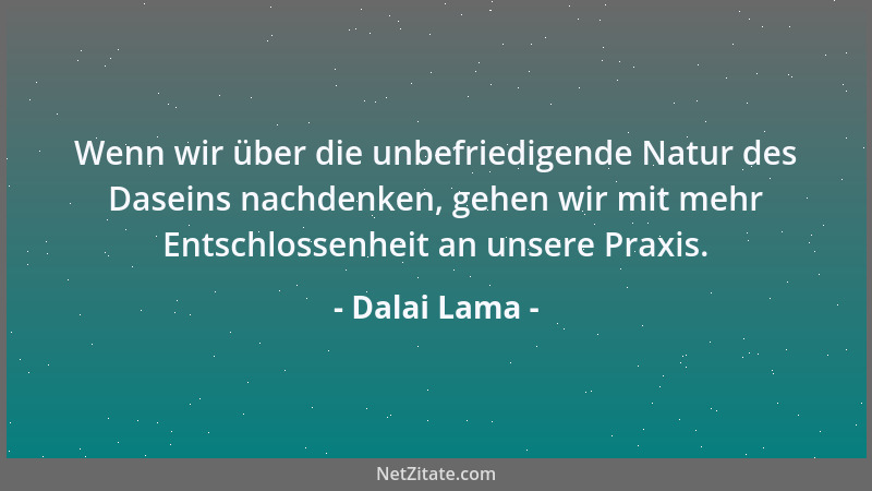 Dalai Lama - Wenn wir über die unbefriedigende Natur des Daseins nachdenken, gehen wir mit mehr Entschlossenheit an unsere...