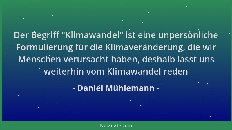 Daniel Mühlemann - Der Begriff  "Klimawandel " ist eine unpersönliche Formulierung für die Klimaveränderung, die wir Menschen...