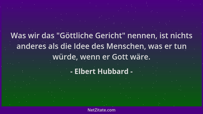 Elbert Hubbard - Was wir das  "Göttliche Gericht " nennen, ist nichts anderes als die Idee des Menschen, was er tun würde, we...