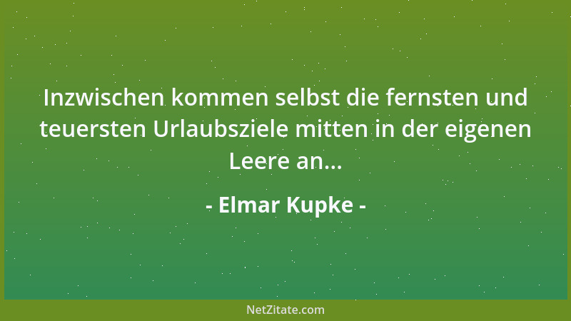 Elmar Kupke - Inzwischen kommen selbst die fernsten und teuersten Urlaubsziele mitten in der eigenen Leere an......