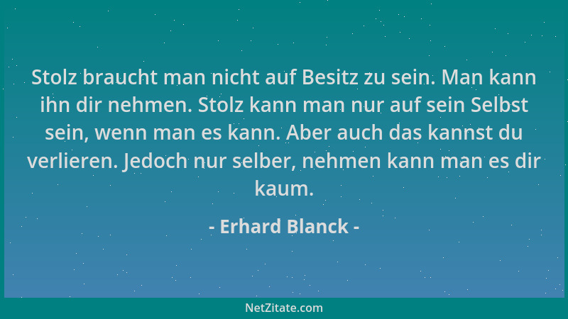 Erhard Blanck - Stolz braucht man nicht auf Besitz zu sein. Man kann ihn dir nehmen. Stolz kann man nur auf sein Selbst sei...