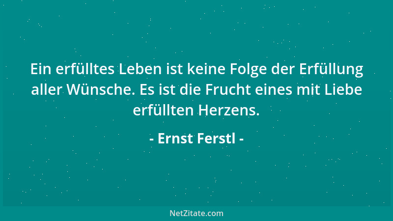 Ernst Ferstl - Ein erfülltes Leben ist keine Folge der Erfüllung aller Wünsche. Es ist die Frucht eines mit Liebe erfüllten...