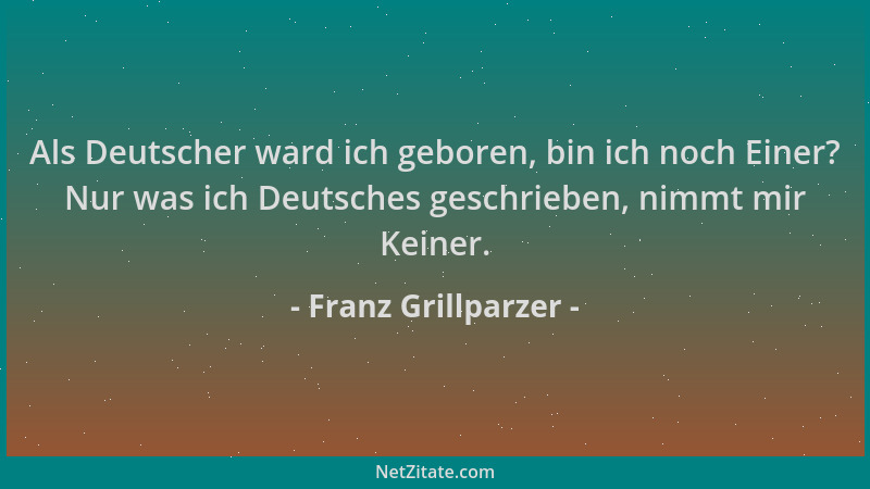 Franz Grillparzer - Als Deutscher ward ich geboren, bin ich noch Einer? Nur was ich Deutsches geschrieben, nimmt mir Keiner...