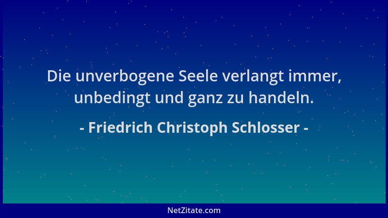 Friedrich Christoph Schlosser - Die unverbogene Seele verlangt immer, unbedingt und ganz zu handeln....