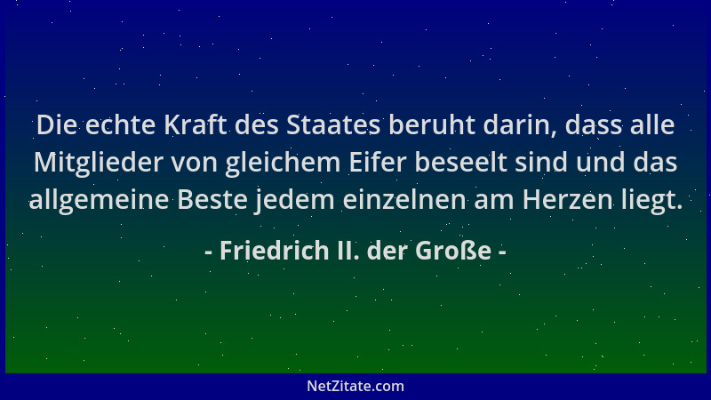 Friedrich II. der Große - Die echte Kraft des Staates beruht darin, dass alle Mitglieder von gleichem Eifer beseelt sind un...